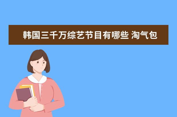 韩国三千万综艺节目有哪些 淘气包马小跳电视连续剧里的角色分别由哪些小演员饰...