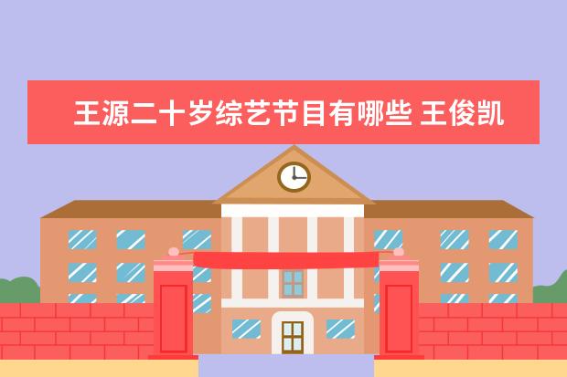 王源二十岁综艺节目有哪些 王俊凯、王源、易烊千玺各自参加的是什么综艺节目? ...