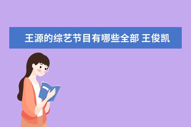 王源的综艺节目有哪些全部 王俊凯、王源、易烊千玺各自参加的是什么综艺节目? ...