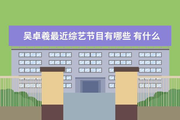 吴卓羲最近综艺节目有哪些 有什么好看的连续剧推荐?