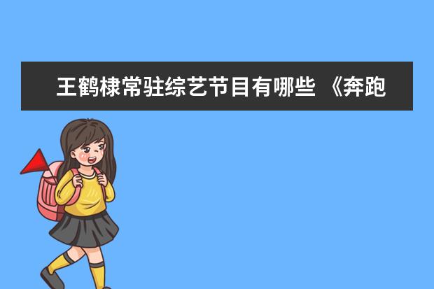 王鹤棣常驻综艺节目有哪些 《奔跑吧》:郑恺、王鹤棣给白鹿搭椅子,他们在节目中...