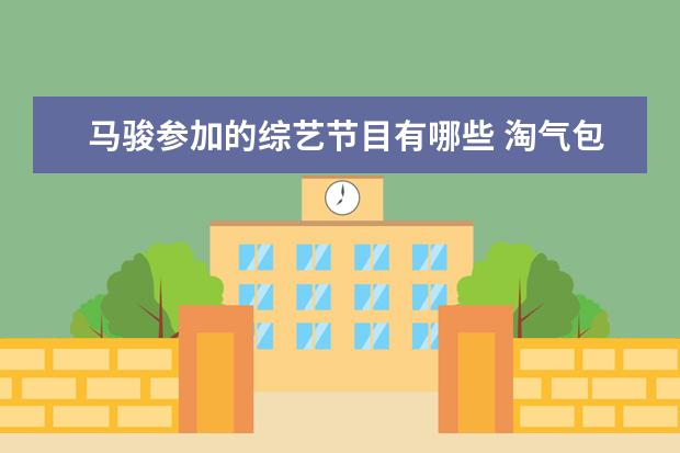 马骏参加的综艺节目有哪些 淘气包马小跳电视连续剧里的角色分别由哪些小演员饰...