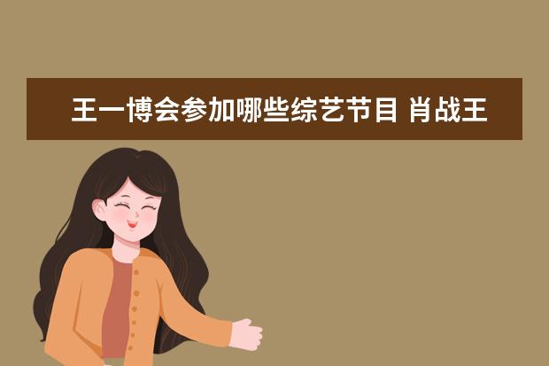 王一博会参加哪些综艺节目 肖战王一博参加的综艺有哪些?