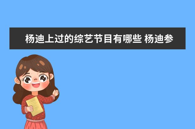 杨迪上过的综艺节目有哪些 杨迪参加的综艺节目有哪些?