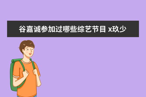 谷嘉诚参加过哪些综艺节目 x玖少年团参加过的综艺节目有哪些