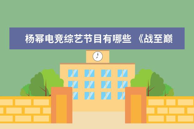 杨幂电竞综艺节目有哪些 《战至巅峰》综艺中杨幂都是怎么称呼电竞选手的? - ...