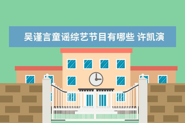 吴谨言童谣综艺节目有哪些 许凯演过哪些电视剧和综艺