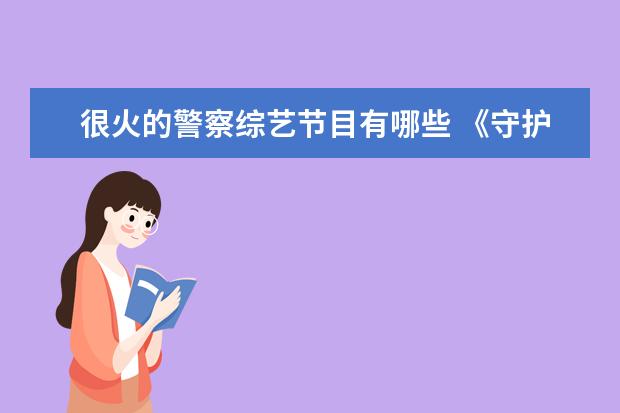 很火的警察综艺节目有哪些 《守护解放西》还原警察真实生活广受好评,像这样的...