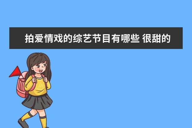 拍爱情戏的综艺节目有哪些 很甜的素人恋爱观察类综艺有哪些?
