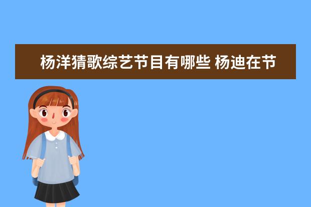 杨洋猜歌综艺节目有哪些 杨迪在节目中猜歌带不动杨洋、关晓彤,三人的综艺感...