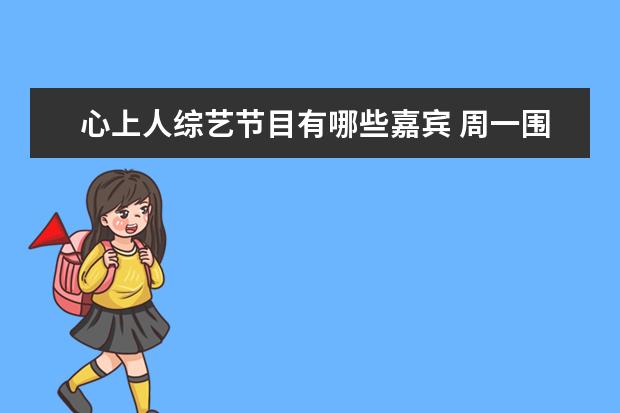 心上人综艺节目有哪些嘉宾 周一围到底有多大魅力,让朱丹如此迷恋他?