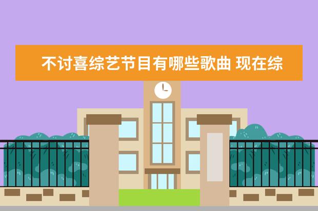 不讨喜综艺节目有哪些歌曲 现在综艺节目遍地都是,你觉得哪些比较烂?