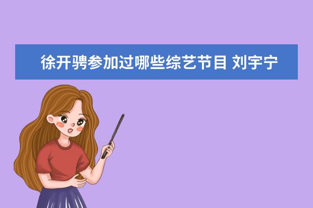 徐开骋参加过哪些综艺节目 刘宇宁叫错徐开骋名字上热搜,二人在此之前有过哪些...