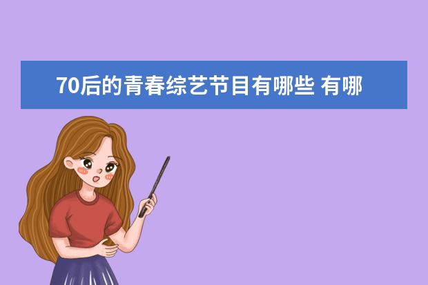 70后的青春综艺节目有哪些 有哪些明星本来你很喜欢,结果上完综艺节目后就对他...