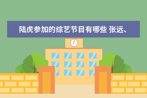 陆虎参加的综艺节目有哪些 张远、苏醒、王栎鑫、陆虎都参加过什么综艺? - 百度...