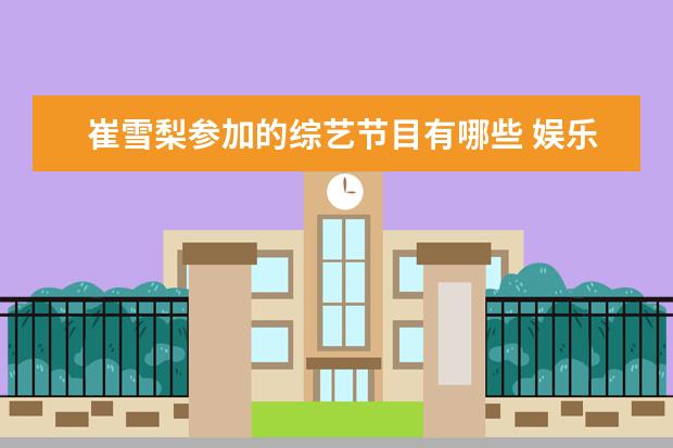 崔雪梨参加的综艺节目有哪些 娱乐圈的亲姐妹明星有哪些?