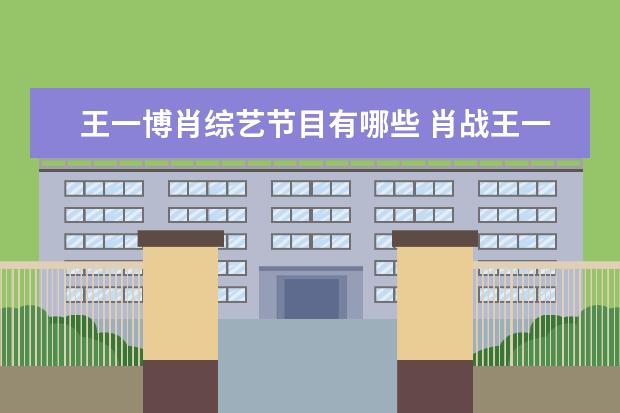 王一博肖综艺节目有哪些 肖战王一博参加的综艺有哪些