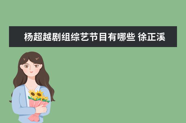 杨超越剧组综艺节目有哪些 徐正溪晒杨超越探班合照,他们二人有过哪些合作? - ...
