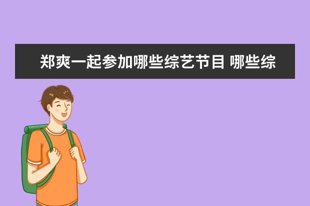 郑爽一起参加哪些综艺节目 哪些综艺节目的片段让你看了之后觉得“娱乐圈真可怕...