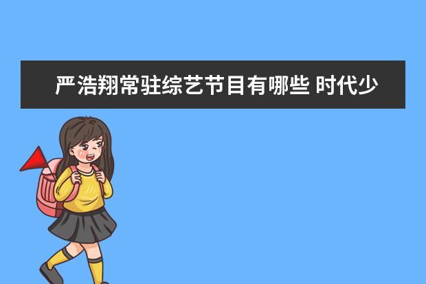 严浩翔常驻综艺节目有哪些 时代少年团录制的《你好星期六》播出,他们都参加过...
