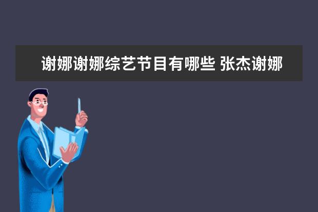 谢娜谢娜综艺节目有哪些 张杰谢娜参加过的综艺节目(全部)