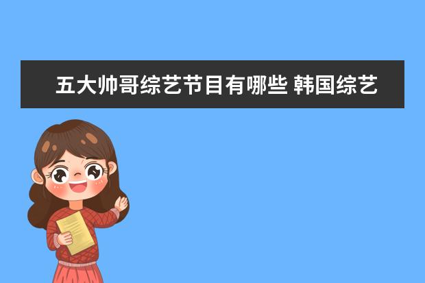 五大帅哥综艺节目有哪些 韩国综艺节目有哪一些有很多帅哥参加