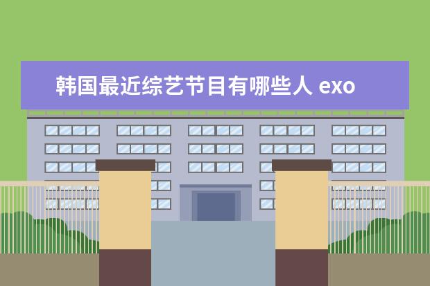 韩国最近综艺节目有哪些人 exo参加的韩国综艺节目有哪些