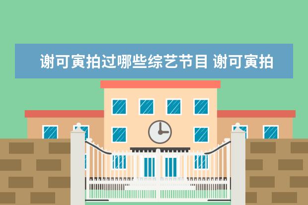 谢可寅拍过哪些综艺节目 谢可寅拍《亲爱的小孩》失控,却被央媒点名称赞 ,她...