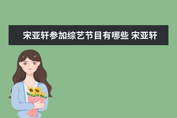 宋亚轩参加综艺节目有哪些 宋亚轩刘耀文一起上过哪些综艺?