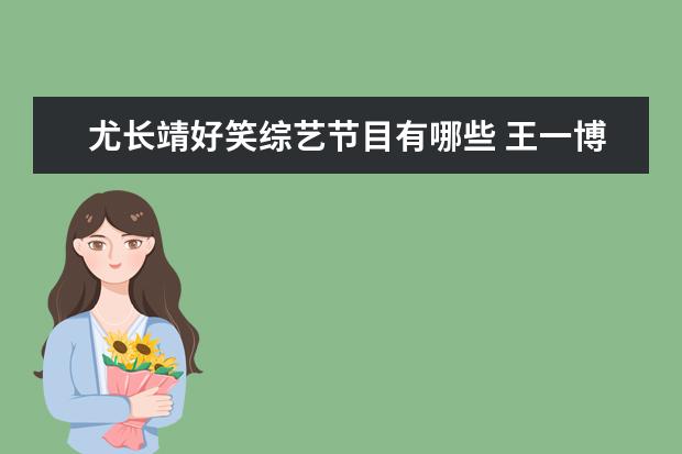 尤长靖好笑综艺节目有哪些 王一博入围湖南台年度艺人候选名单,你还知道哪些明...