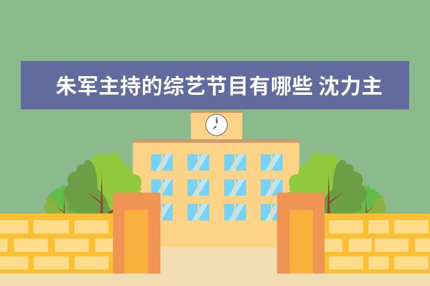 朱军主持的综艺节目有哪些 沈力主持过哪些节目?