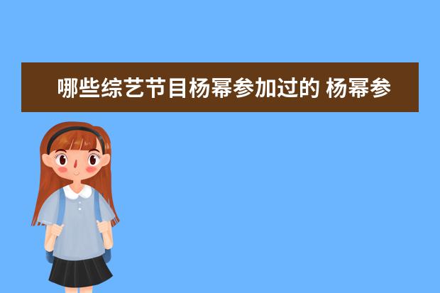 哪些综艺节目杨幂参加过的 杨幂参加过哪些综艺?你最喜欢她在哪个综艺里的表现?...
