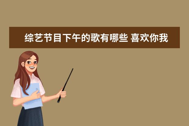 综艺节目下午的歌有哪些 喜欢你我也是4什么时候开播