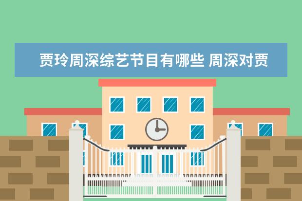 贾玲周深综艺节目有哪些 周深对贾乃亮喊少管我,作为歌手中的“谐星”,周深的...