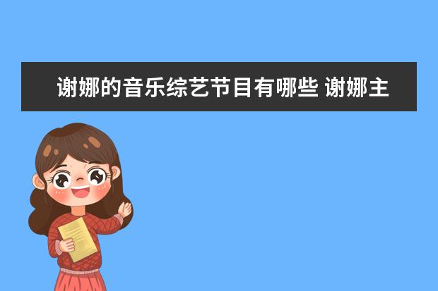 谢娜的音乐综艺节目有哪些 谢娜主持的综艺节目有哪些,哪些好看?
