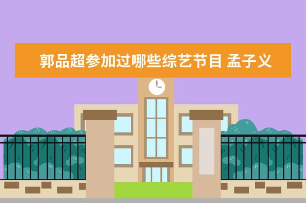 郭品超参加过哪些综艺节目 孟子义演的电视剧有哪些