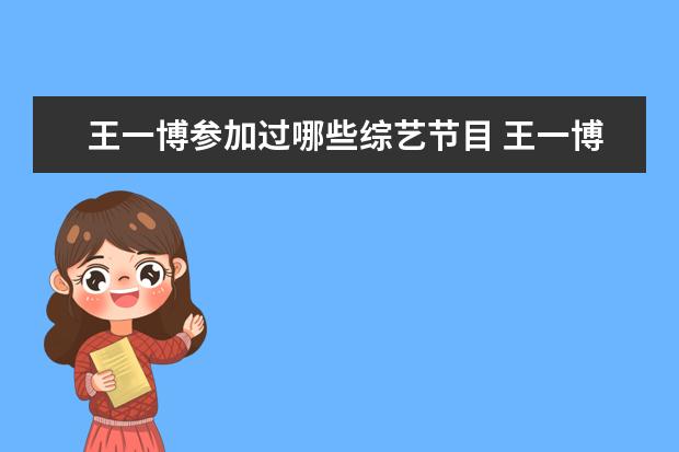 王一博参加过哪些综艺节目 王一博的综艺节目都有哪些