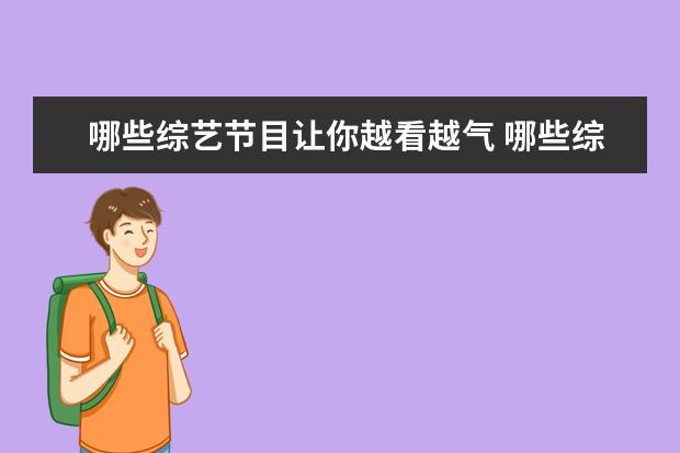 哪些综艺节目让你越看越气 哪些综艺节目里的片段,让你越看越生气?