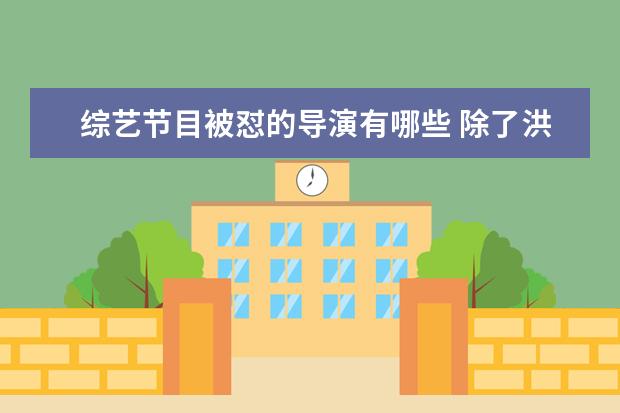 综艺节目被怼的导演有哪些 除了洪涛吴彤还有哪些是综艺导演中比较厉害的? - 百...