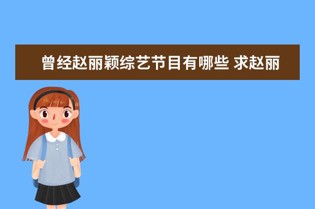 曾经赵丽颖综艺节目有哪些 求赵丽颖所有参加过的综艺节目 还有时间 完整给采纳...