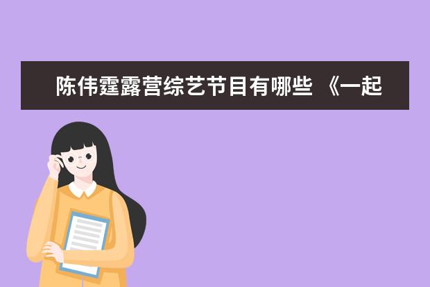 陈伟霆露营综艺节目有哪些 《一起露营吧》阵容官宣,陈伟霆带领“露营家族”寻...