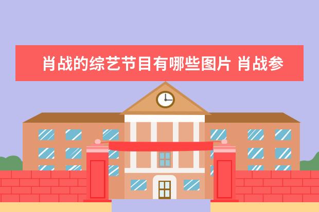 肖战的综艺节目有哪些图片 肖战参加的综艺节目有哪些