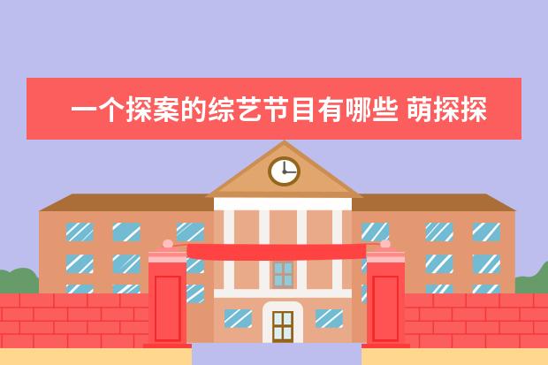 一个探案的综艺节目有哪些 萌探探探案这档节目属于哪种类型的综艺?