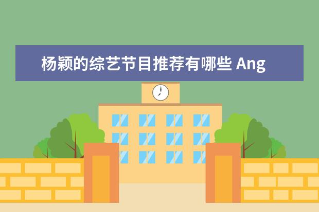 杨颖的综艺节目推荐有哪些 Angelababy出道以来参加了哪些综艺节目?