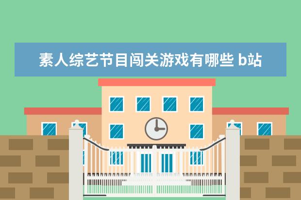 素人综艺节目闯关游戏有哪些 b站砸钱的素人综艺爆红,除了这档素人综艺,还有哪些...