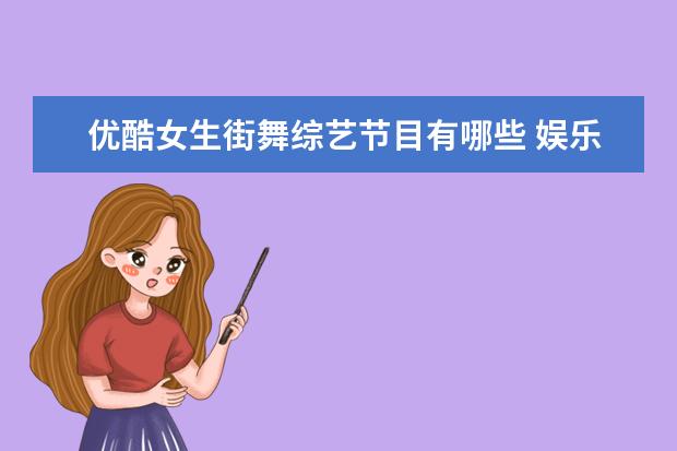 优酷女生街舞综艺节目有哪些 娱乐圈值得喜欢的明星应该具备哪些特征?