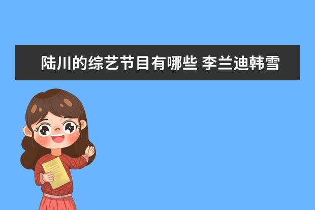 陆川的综艺节目有哪些 李兰迪韩雪演技炸裂!娱乐圈还有哪些不温不火的好演...