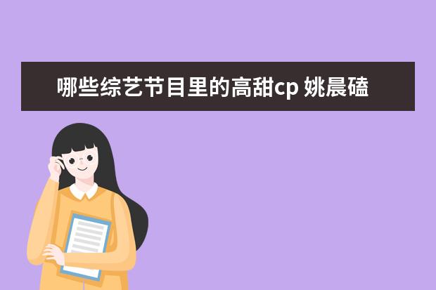 哪些综艺节目里的高甜cp 姚晨磕自己和白宇cp,并取cp名,娱乐圈中还有哪些磕自...
