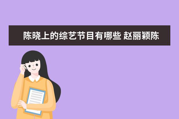 陈晓上的综艺节目有哪些 赵丽颖陈晓上过哪些综艺
