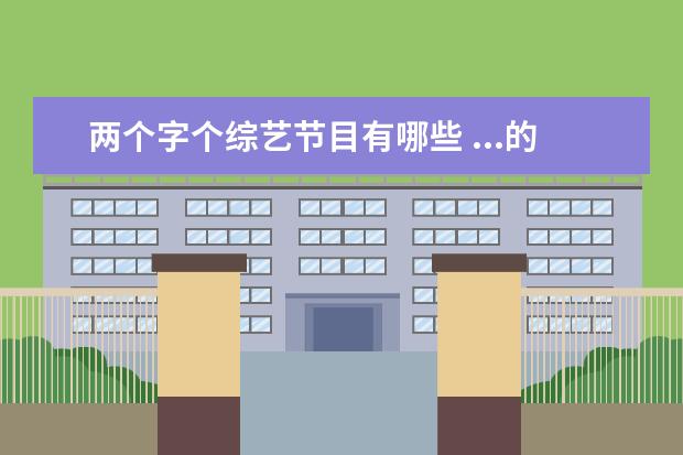 两个字个综艺节目有哪些 ...的那个综艺节目叫什么谁知道?好像有幸福两个字 -...